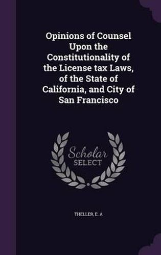 Opinions of Counsel Upon the Constitutionality of the License Tax Laws, of the State of California, and City of San Francisco