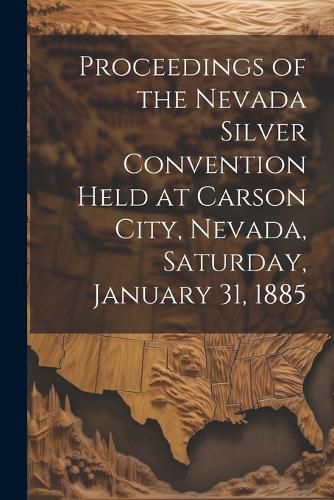 Cover image for Proceedings of the Nevada Silver Convention Held at Carson City, Nevada, Saturday, January 31, 1885