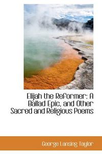 Cover image for Elijah the Reformer: A Ballad Epic, and Other Sacred and Religious Poems