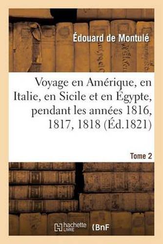 Voyage En Amerique, En Italie, En Sicile Et En Egypte. Tome 2: , Pendant Les Annees 1816, 1817, 1818 Et 1819