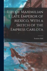 Cover image for Life of Maximilian I, Late Emperor of Mexico, With a Sketch of the Empress Carlota