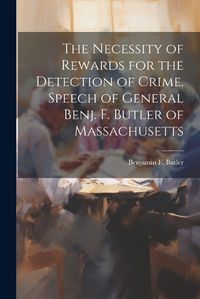 Cover image for The Necessity of Rewards for the Detection of Crime. Speech of General Benj. F. Butler of Massachusetts