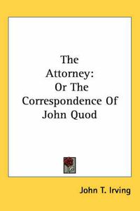 Cover image for The Attorney: Or the Correspondence of John Quod