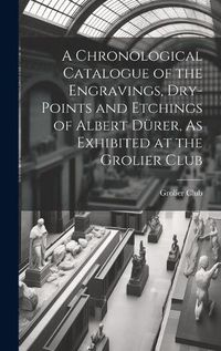 Cover image for A Chronological Catalogue of the Engravings, Dry-Points and Etchings of Albert Duerer, As Exhibited at the Grolier Club