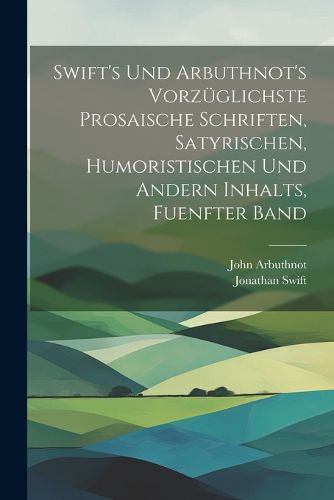Cover image for Swift's und Arbuthnot's Vorzueglichste Prosaische Schriften, Satyrischen, Humoristischen und Andern Inhalts, fuenfter Band