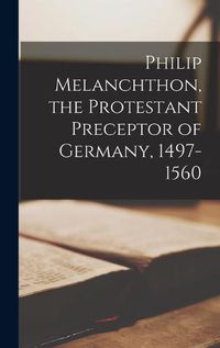 Cover image for Philip Melanchthon, the Protestant Preceptor of Germany, 1497-1560