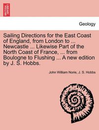Cover image for Sailing Directions for the East Coast of England, from London to ... Newcastle ... Likewise Part of the North Coast of France, ... from Boulogne to Flushing ... a New Edition by J. S. Hobbs.