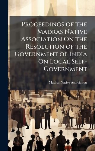 Cover image for Proceedings of the Madras Native Association On the Resolution of the Government of India On Local Self-Government
