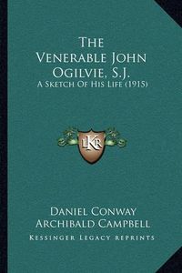 Cover image for The Venerable John Ogilvie, S.J.: A Sketch of His Life (1915)