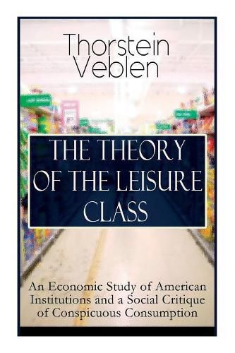 The Theory of the Leisure Class: An Economic Study of American Institutions and a Social Critique of Conspicuous Consumption: Based on Theories of Charles Darwin, Marx, Adam Smith and Herbert Spencer