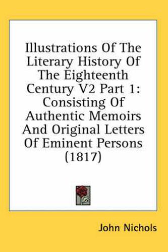 Cover image for Illustrations of the Literary History of the Eighteenth Century V2 Part 1: Consisting of Authentic Memoirs and Original Letters of Eminent Persons (1817)