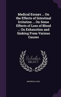 Cover image for Medical Essays ... on the Effects of Intestinal Irritation ... on Some Effects of Loss of Blood ... on Exhaustion and Sinking from Various Causes