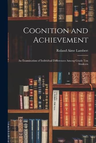 Cover image for Cognition and Achievement: an Examination of Individual Differences Among Grade Ten Students