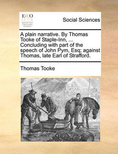 Cover image for A Plain Narrative. by Thomas Tooke of Staple-Inn, ... Concluding with Part of the Speech of John Pym, Esq; Against Thomas, Late Earl of Strafford.