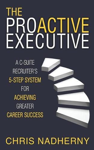 Cover image for The Proactive Executive: A C-Suite Recruiter's 5-Step System for Achieving Greater Career Success