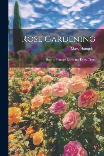 Cover image for Rose Gardening; how to Manage Roses and Enjoy Them