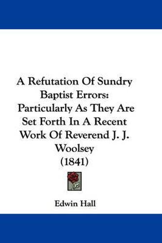 Cover image for A Refutation of Sundry Baptist Errors: Particularly as They Are Set Forth in a Recent Work of Reverend J. J. Woolsey (1841)