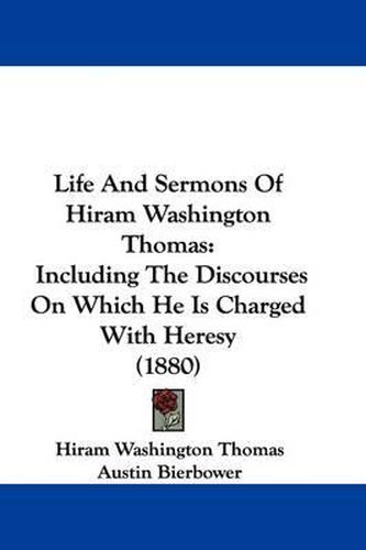 Cover image for Life and Sermons of Hiram Washington Thomas: Including the Discourses on Which He Is Charged with Heresy (1880)