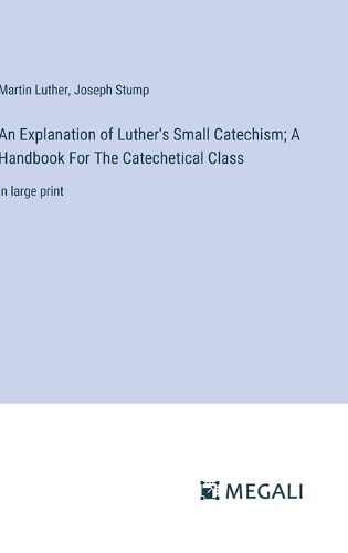 An Explanation of Luther's Small Catechism; A Handbook For The Catechetical Class