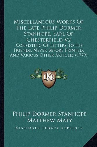 Miscellaneous Works of the Late Philip Dormer Stanhope, Earl of Chesterfield V2: Consisting of Letters to His Friends, Never Before Printed, and Various Other Articles (1779)