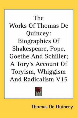 Cover image for The Works of Thomas de Quincey: Biographies of Shakespeare, Pope, Goethe and Schiller; A Tory's Account of Toryism, Whiggism and Radicalism V15