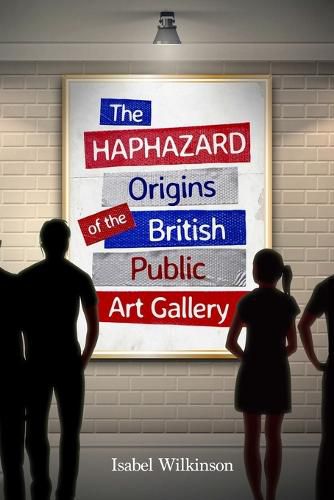 Cover image for The Haphazard Origins of the British Public Art Gallery