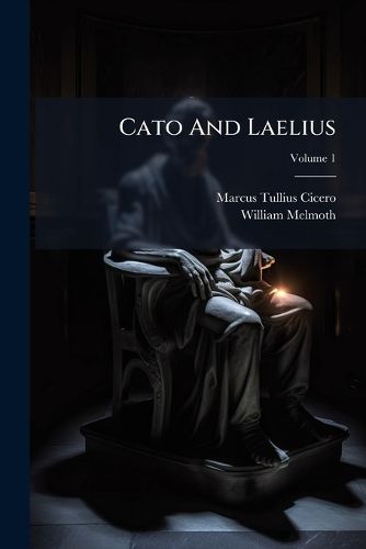 Cover image for Cato and Laelius: Or, Essays on Old-Age and Friendship: In Two Volumes, Volume 1