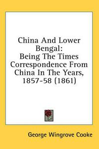 Cover image for China and Lower Bengal: Being the Times Correspondence from China in the Years, 1857-58 (1861)