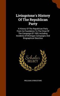 Cover image for Livingstone's History of the Republican Party: A History of the Republican Party from Its Foundation to the Close of the Campaign of 1900, Including Incidents of Michigan Campaigns and Biographical Sketches