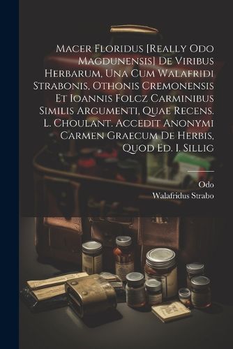 Macer Floridus [really Odo Magdunensis] De Viribus Herbarum, Una Cum Walafridi Strabonis, Othonis Cremonensis Et Ioannis Folcz Carminibus Similis Argumenti, Quae Recens. L. Choulant. Accedit Anonymi Carmen Graecum De Herbis, Quod Ed. I. Sillig