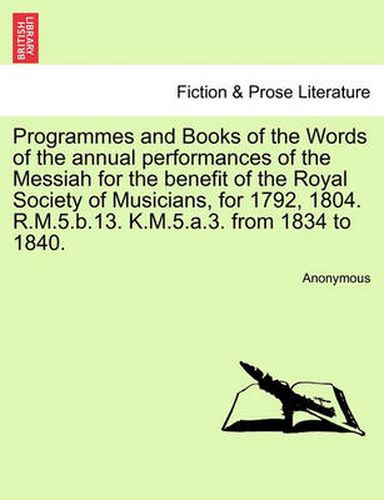 Cover image for Programmes and Books of the Words of the Annual Performances of the Messiah for the Benefit of the Royal Society of Musicians, for 1792, 1804. R.M.5.B.13. K.M.5.A.3. from 1834 to 1840.