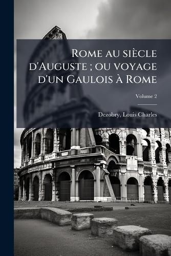 Cover image for Rome Au Siecle D'Auguste; Ou Voyage D'Un Gaulois a Rome: A L'Epoque Du Regne D'Auguste Et Pendant Une Partie Du Regne de Tibere; Precede D'Une Description de Rome Aux Epoques D'Auguste Et de Tibere Volume 2