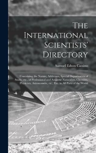 Cover image for The International Scientists' Directory: Containing the Names, Addresses, Special Departments of Study, Etc., of Professional and Amateur Naturalists, Chemists, Physicists, Astronomers, Etc., Etc. in All Parts of the World