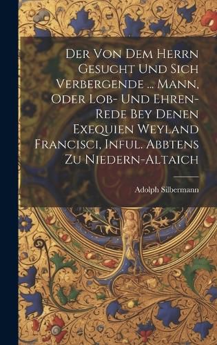 Der Von Dem Herrn Gesucht Und Sich Verbergende ... Mann, Oder Lob- Und Ehren-rede Bey Denen Exequien Weyland Francisci, Inful. Abbtens Zu Niedern-altaich