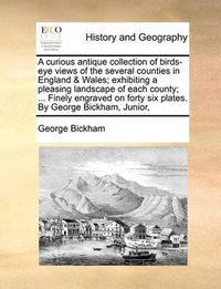 Cover image for A Curious Antique Collection of Birds-Eye Views of the Several Counties in England & Wales; Exhibiting a Pleasing Landscape of Each County; ... Finely Engraved on Forty Six Plates. by George Bickham, Junior,