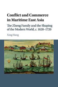 Cover image for Conflict and Commerce in Maritime East Asia: The Zheng Family and the Shaping of the Modern World, c.1620-1720