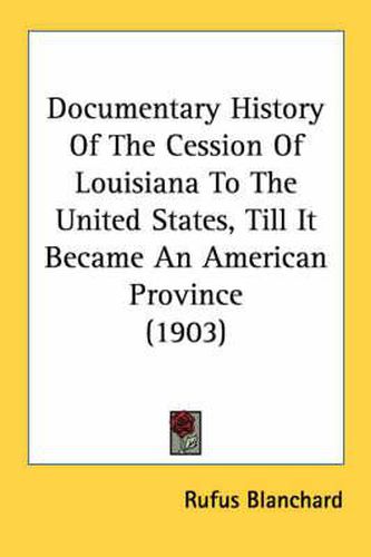 Cover image for Documentary History of the Cession of Louisiana to the United States, Till It Became an American Province (1903)