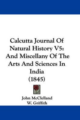 Cover image for Calcutta Journal Of Natural History V5: And Miscellany Of The Arts And Sciences In India (1845)