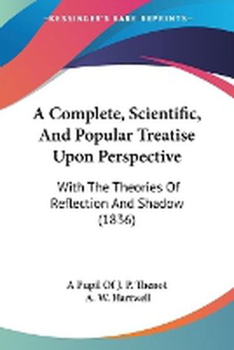 Cover image for A Complete, Scientific, And Popular Treatise Upon Perspective: With The Theories Of Reflection And Shadow (1836)