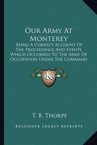 Cover image for Our Army at Monterey: Being a Correct Account of the Proceedings and Events Which Occurred to the Army of Occupation Under the Command of Major General Taylor