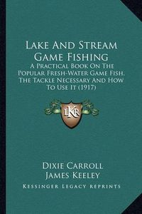 Cover image for Lake and Stream Game Fishing: A Practical Book on the Popular Fresh-Water Game Fish, the Tackle Necessary and How to Use It (1917)