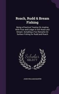 Cover image for Roach, Rudd & Bream Fishing: Being a Practical Treatise on Angling with Float and Ledger in Still Water and Stream. Including a Few Remarks on Surface Fishing for Rudd and Roach