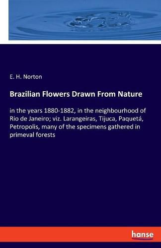 Cover image for Brazilian Flowers Drawn From Nature: in the years 1880-1882, in the neighbourhood of Rio de Janeiro; viz. Larangeiras, Tijuca, Paqueta, Petropolis, many of the specimens gathered in primeval forests