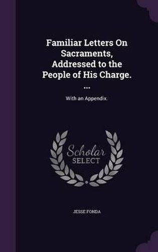 Cover image for Familiar Letters on Sacraments, Addressed to the People of His Charge. ...: With an Appendix.