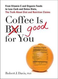 Cover image for Coffee is Good for You: From Vitamin C and Organic Foods to Low-Carb and Detox Diets, the Truth About Diet and Nutrition Claims