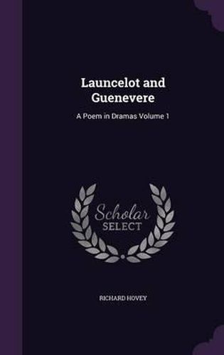 Launcelot and Guenevere: A Poem in Dramas Volume 1