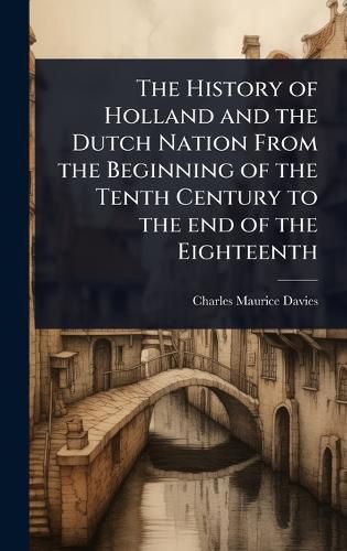 Cover image for The History of Holland and the Dutch Nation From the Beginning of the Tenth Century to the end of the Eighteenth