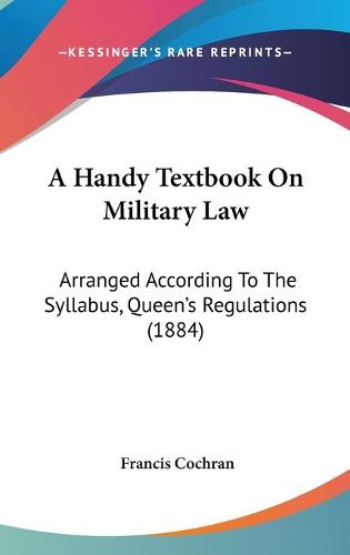 Cover image for A Handy Textbook on Military Law: Arranged According to the Syllabus, Queen's Regulations (1884)