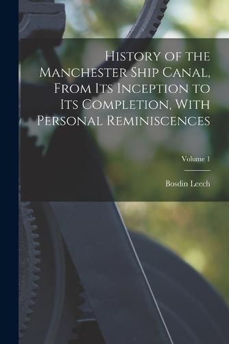 Cover image for History of the Manchester Ship Canal, From its Inception to its Completion, With Personal Reminiscences; Volume 1