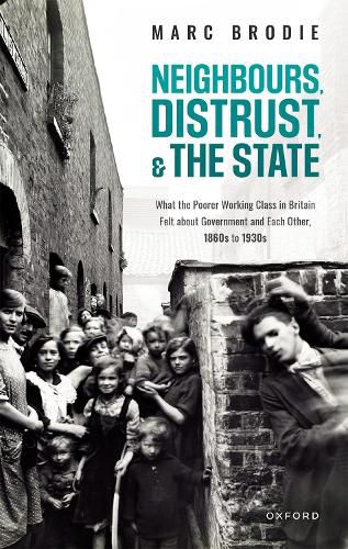 Cover image for Neighbours, Distrust, and the State: What the Poorer Working Class in Britain Felt about Government and Each Other, 1860s to 1930s